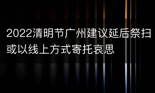 2022清明节广州建议延后祭扫或以线上方式寄托哀思