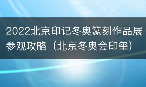 2022北京印记冬奥篆刻作品展参观攻略（北京冬奥会印玺）