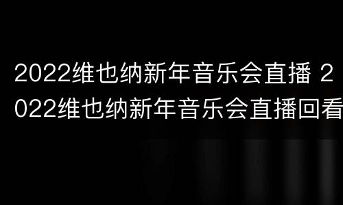 2022维也纳新年音乐会直播 2022维也纳新年音乐会直播回看