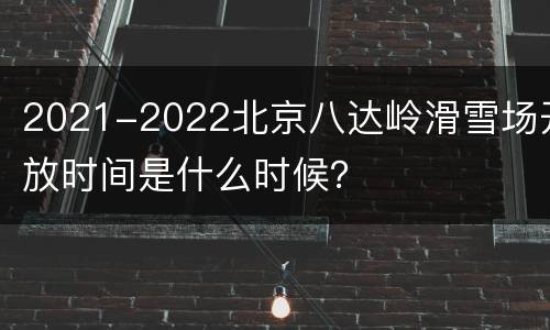 2021-2022北京八达岭滑雪场开放时间是什么时候？