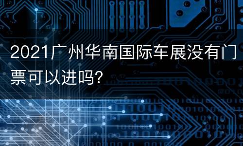 2021广州华南国际车展没有门票可以进吗？