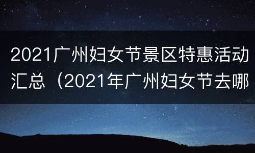 2021广州妇女节景区特惠活动汇总（2021年广州妇女节去哪里）