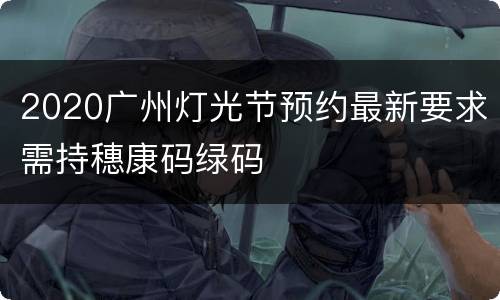2020广州灯光节预约最新要求需持穗康码绿码
