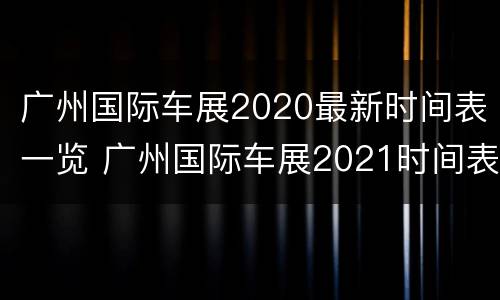 广州国际车展2020最新时间表一览 广州国际车展2021时间表