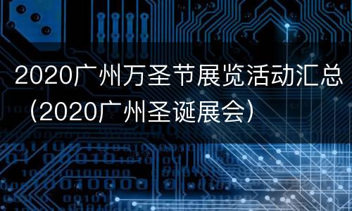 2020广州万圣节展览活动汇总（2020广州圣诞展会）