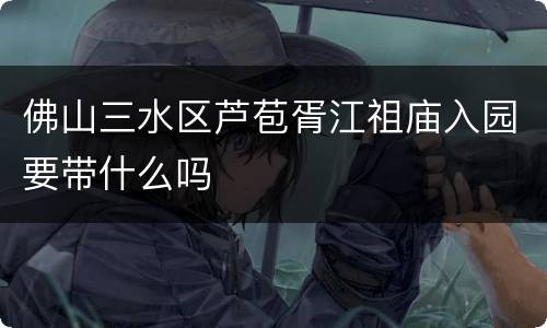 佛山三水区芦苞胥江祖庙入园要带什么吗