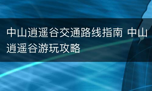 中山逍遥谷交通路线指南 中山逍遥谷游玩攻略