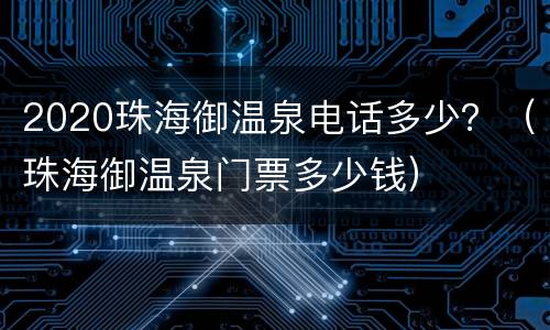 2020珠海御温泉电话多少？（珠海御温泉门票多少钱）