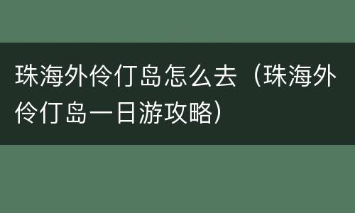 珠海外伶仃岛怎么去（珠海外伶仃岛一日游攻略）