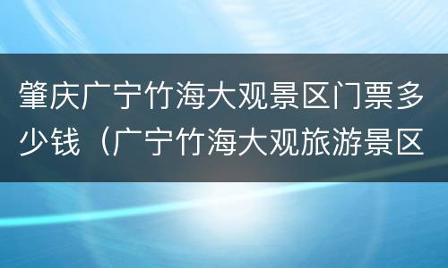 肇庆广宁竹海大观景区门票多少钱（广宁竹海大观旅游景区开放了吗）