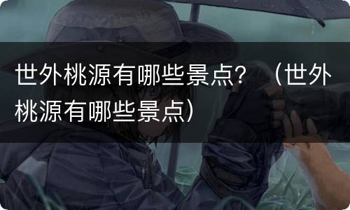 世外桃源有哪些景点？（世外桃源有哪些景点）