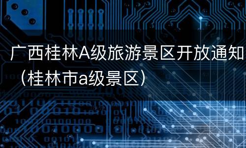 广西桂林A级旅游景区开放通知（桂林市a级景区）