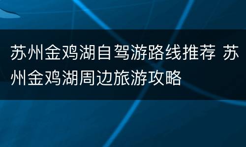 苏州金鸡湖自驾游路线推荐 苏州金鸡湖周边旅游攻略