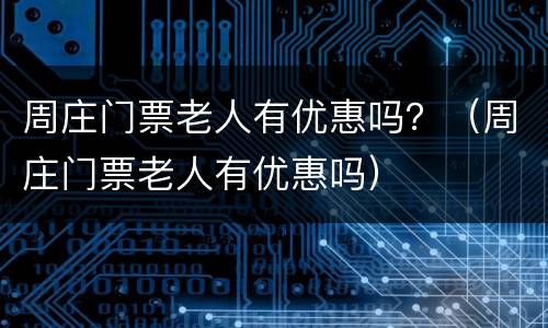 周庄门票老人有优惠吗？（周庄门票老人有优惠吗）