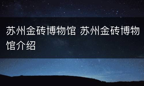 苏州金砖博物馆 苏州金砖博物馆介绍