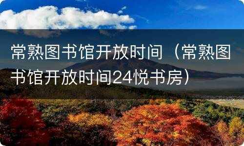 常熟图书馆开放时间（常熟图书馆开放时间24悦书房）