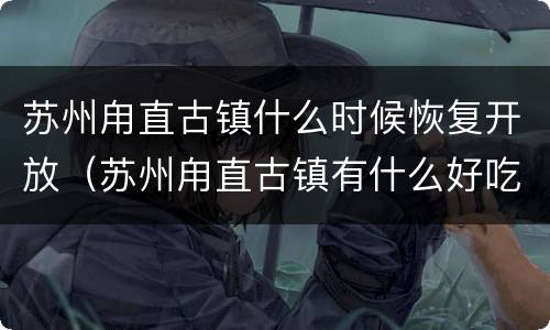 苏州甪直古镇什么时候恢复开放（苏州甪直古镇有什么好吃的）