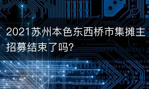 2021苏州本色东西桥市集摊主招募结束了吗？