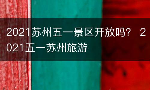 2021苏州五一景区开放吗？ 2021五一苏州旅游