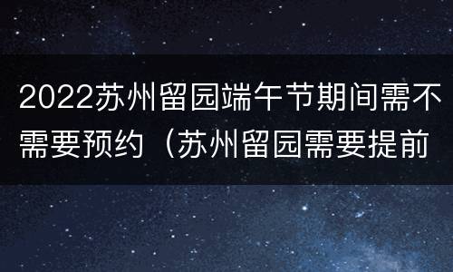 2022苏州留园端午节期间需不需要预约（苏州留园需要提前买票吗）