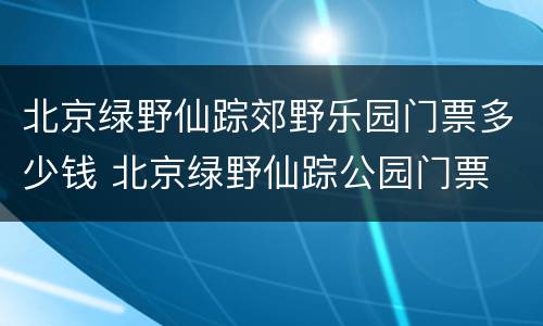 北京绿野仙踪郊野乐园门票多少钱 北京绿野仙踪公园门票