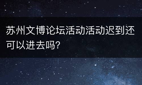 苏州文博论坛活动活动迟到还可以进去吗？