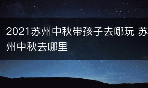 2021苏州中秋带孩子去哪玩 苏州中秋去哪里