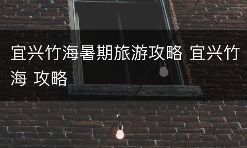 宜兴竹海暑期旅游攻略 宜兴竹海 攻略