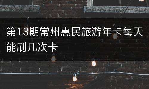第13期常州惠民旅游年卡每天能刷几次卡