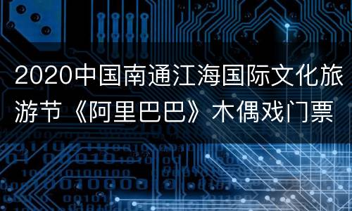 2020中国南通江海国际文化旅游节《阿里巴巴》木偶戏门票免费领取（时间+入口）