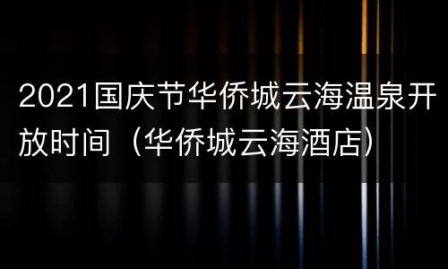 2021国庆节华侨城云海温泉开放时间（华侨城云海酒店）
