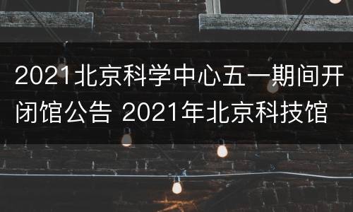 2021北京科学中心五一期间开闭馆公告 2021年北京科技馆