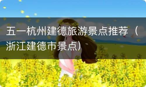 五一杭州建德旅游景点推荐（浙江建德市景点）