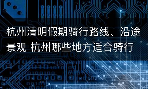 杭州清明假期骑行路线、沿途景观 杭州哪些地方适合骑行
