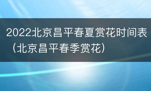 2022北京昌平春夏赏花时间表（北京昌平春季赏花）