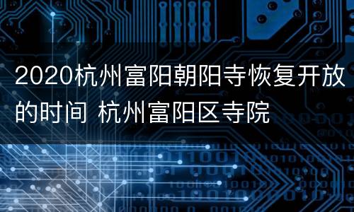 2020杭州富阳朝阳寺恢复开放的时间 杭州富阳区寺院
