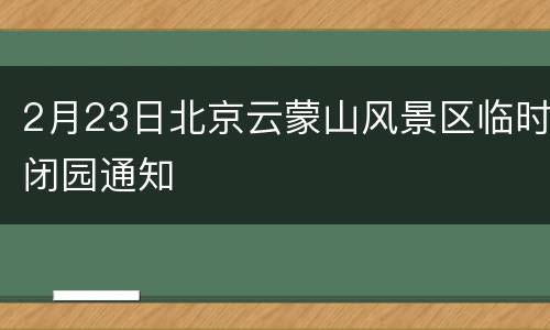 2月23日北京云蒙山风景区临时闭园通知