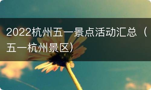 2022杭州五一景点活动汇总（五一杭州景区）