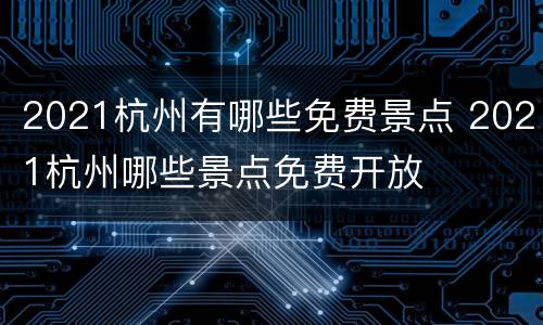 2021杭州有哪些免费景点 2021杭州哪些景点免费开放
