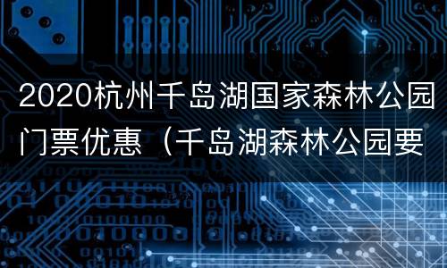 2020杭州千岛湖国家森林公园门票优惠（千岛湖森林公园要门票吗）