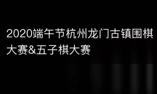2020端午节杭州龙门古镇围棋大赛&五子棋大赛