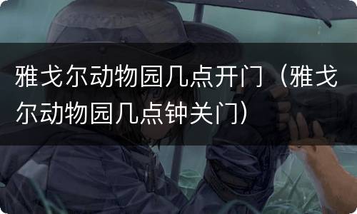 雅戈尔动物园几点开门（雅戈尔动物园几点钟关门）