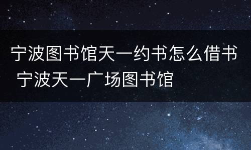 宁波图书馆天一约书怎么借书 宁波天一广场图书馆