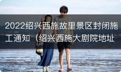 2022绍兴西施故里景区封闭施工通知（绍兴西施大剧院地址）