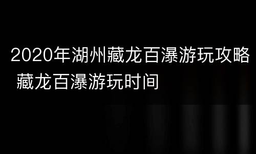 2020年湖州藏龙百瀑游玩攻略 藏龙百瀑游玩时间