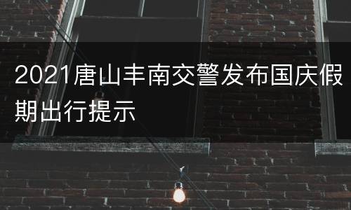 2021唐山丰南交警发布国庆假期出行提示