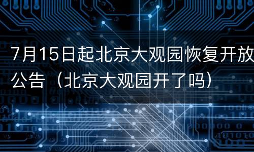 7月15日起北京大观园恢复开放公告（北京大观园开了吗）