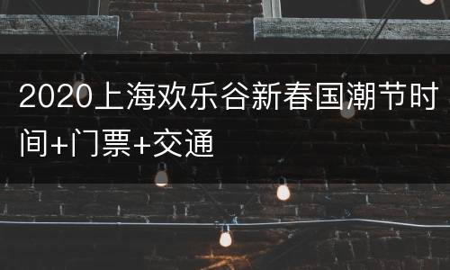 2020上海欢乐谷新春国潮节时间+门票+交通