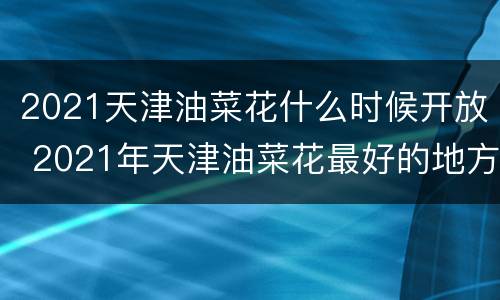 2021天津油菜花什么时候开放 2021年天津油菜花最好的地方