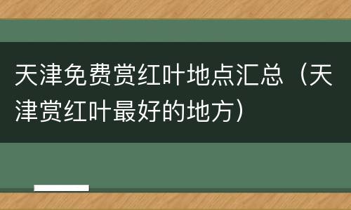 天津免费赏红叶地点汇总（天津赏红叶最好的地方）